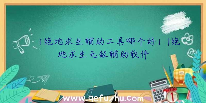 「绝地求生辅助工具哪个好」|绝地求生无敌辅助软件